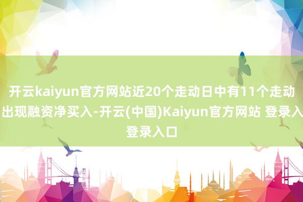 开云kaiyun官方网站近20个走动日中有11个走动日出现融资净买入-开云(中国)Kaiyun官方网站 登录入口