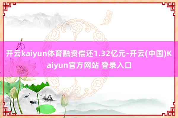 开云kaiyun体育融资偿还1.32亿元-开云(中国)Kaiyun官方网站 登录入口