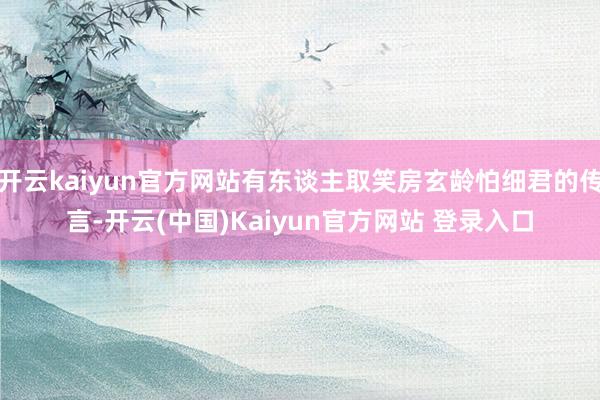 开云kaiyun官方网站有东谈主取笑房玄龄怕细君的传言-开云(中国)Kaiyun官方网站 登录入口