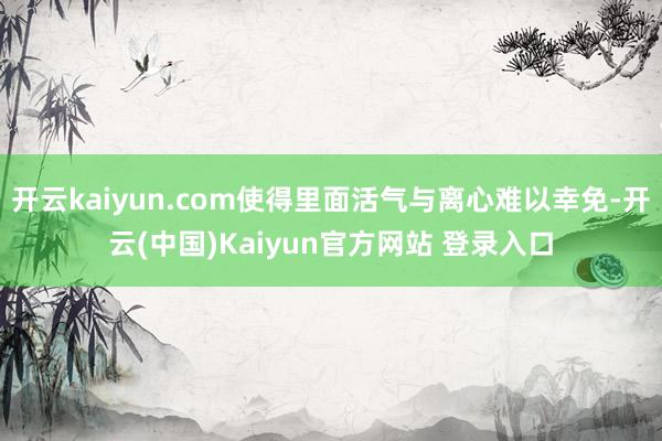 开云kaiyun.com使得里面活气与离心难以幸免-开云(中国)Kaiyun官方网站 登录入口