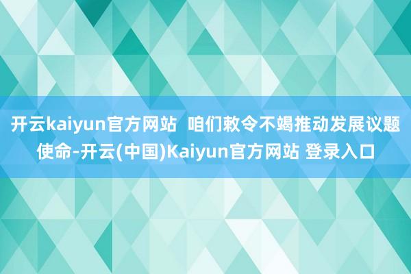 开云kaiyun官方网站  咱们敕令不竭推动发展议题使命-开云(中国)Kaiyun官方网站 登录入口