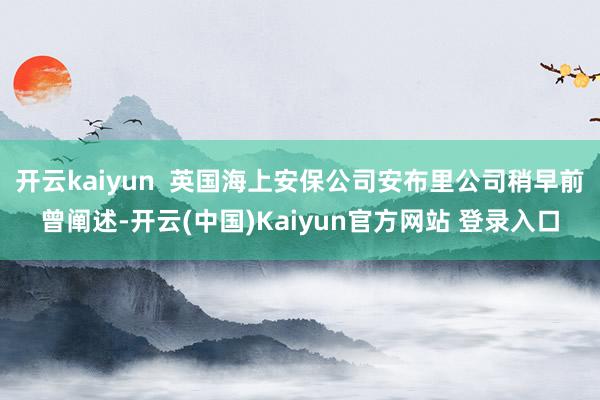 开云kaiyun  英国海上安保公司安布里公司稍早前曾阐述-开云(中国)Kaiyun官方网站 登录入口