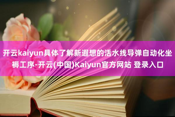 开云kaiyun具体了解新遐想的活水线导弹自动化坐褥工序-开云(中国)Kaiyun官方网站 登录入口