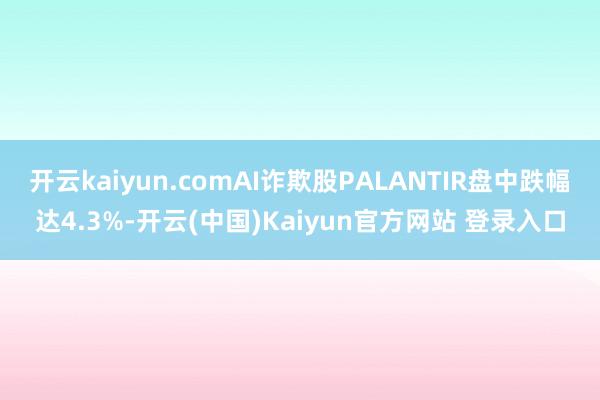 开云kaiyun.comAI诈欺股PALANTIR盘中跌幅达4.3%-开云(中国)Kaiyun官方网站 登录入口
