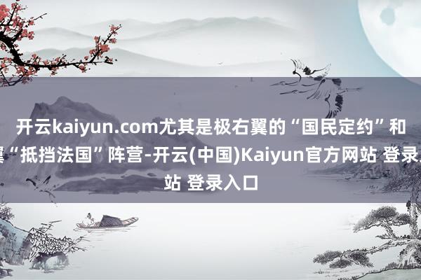 开云kaiyun.com尤其是极右翼的“国民定约”和左翼“抵挡法国”阵营-开云(中国)Kaiyun官方网站 登录入口