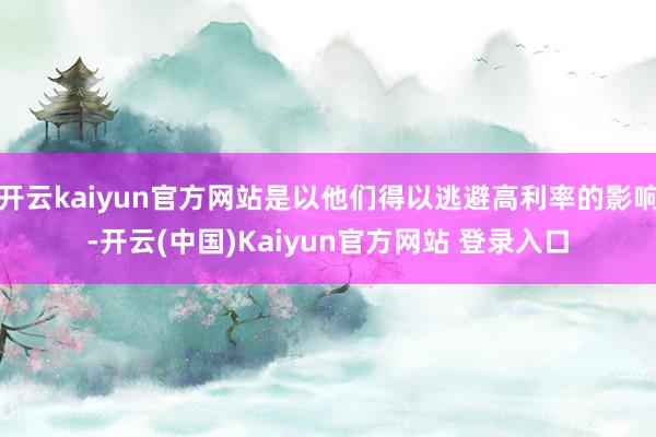 开云kaiyun官方网站是以他们得以逃避高利率的影响-开云(中国)Kaiyun官方网站 登录入口