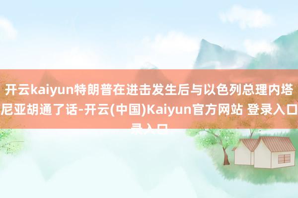 开云kaiyun特朗普在进击发生后与以色列总理内塔尼亚胡通了话-开云(中国)Kaiyun官方网站 登录入口