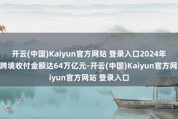 开云(中国)Kaiyun官方网站 登录入口2024年东谈主民币跨境收付金额达64万亿元-开云(中国)Kaiyun官方网站 登录入口