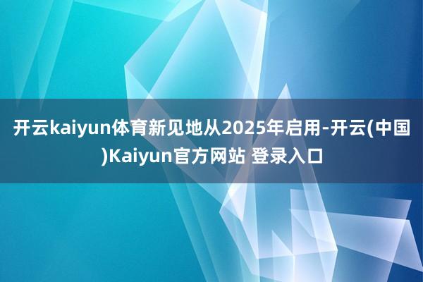 开云kaiyun体育新见地从2025年启用-开云(中国)Kaiyun官方网站 登录入口