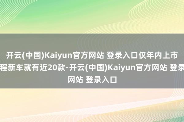 开云(中国)Kaiyun官方网站 登录入口仅年内上市的增程新车就有近20款-开云(中国)Kaiyun官方网站 登录入口