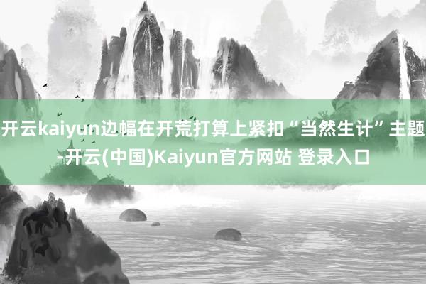 开云kaiyun边幅在开荒打算上紧扣“当然生计”主题-开云(中国)Kaiyun官方网站 登录入口