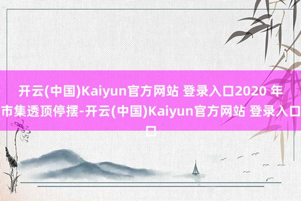 开云(中国)Kaiyun官方网站 登录入口2020 年市集透顶停摆-开云(中国)Kaiyun官方网站 登录入口