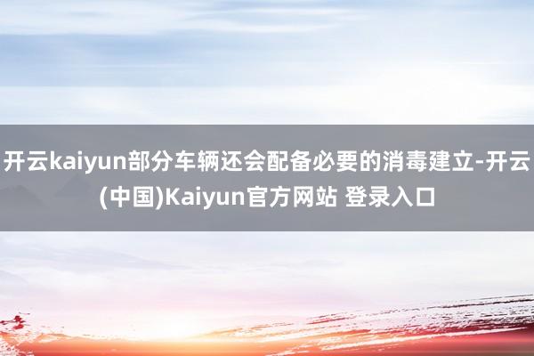 开云kaiyun部分车辆还会配备必要的消毒建立-开云(中国)Kaiyun官方网站 登录入口