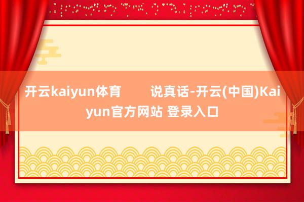 开云kaiyun体育        说真话-开云(中国)Kaiyun官方网站 登录入口