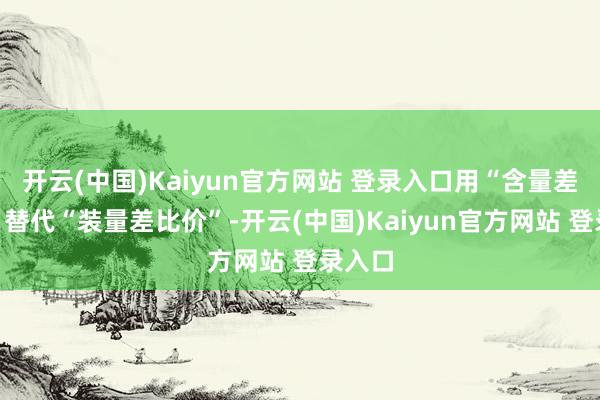 开云(中国)Kaiyun官方网站 登录入口用“含量差比价”替代“装量差比价”-开云(中国)Kaiyun官方网站 登录入口