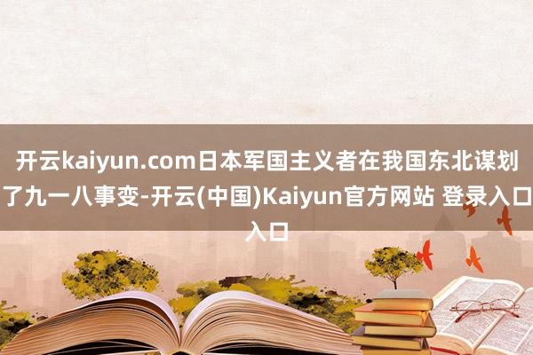 开云kaiyun.com日本军国主义者在我国东北谋划了九一八事变-开云(中国)Kaiyun官方网站 登录入口