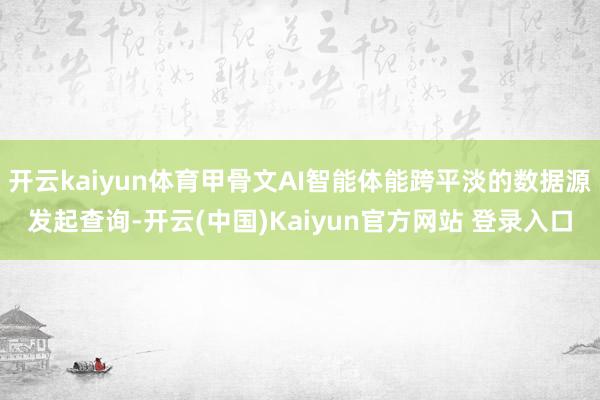 开云kaiyun体育甲骨文AI智能体能跨平淡的数据源发起查询-开云(中国)Kaiyun官方网站 登录入口