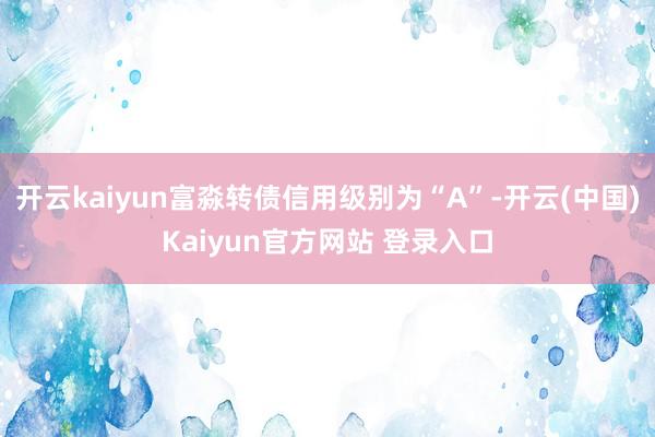 开云kaiyun富淼转债信用级别为“A”-开云(中国)Kaiyun官方网站 登录入口