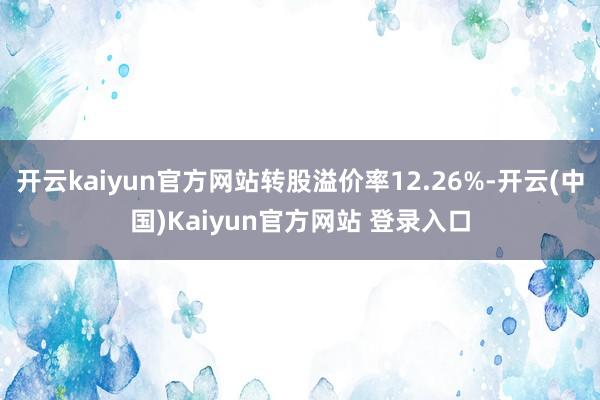 开云kaiyun官方网站转股溢价率12.26%-开云(中国)Kaiyun官方网站 登录入口