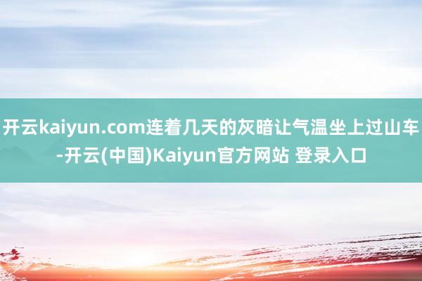开云kaiyun.com连着几天的灰暗让气温坐上过山车-开云(中国)Kaiyun官方网站 登录入口