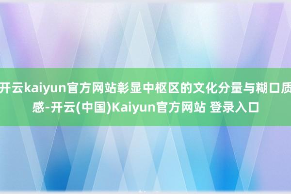 开云kaiyun官方网站彰显中枢区的文化分量与糊口质感-开云(中国)Kaiyun官方网站 登录入口