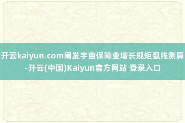 开云kaiyun.com阐发宇宙保障业增长规矩弧线测算-开云(中国)Kaiyun官方网站 登录入口