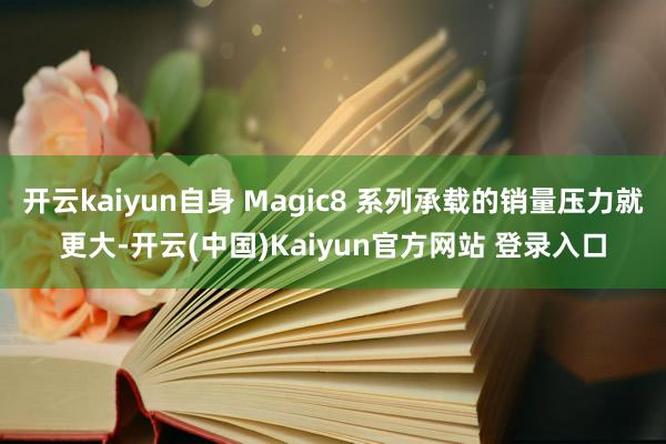 开云kaiyun自身 Magic8 系列承载的销量压力就更大-开云(中国)Kaiyun官方网站 登录入口