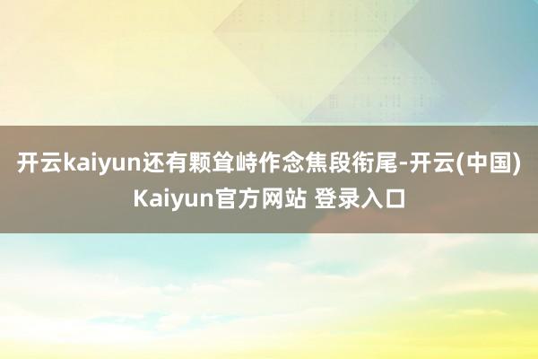 开云kaiyun还有颗耸峙作念焦段衔尾-开云(中国)Kaiyun官方网站 登录入口