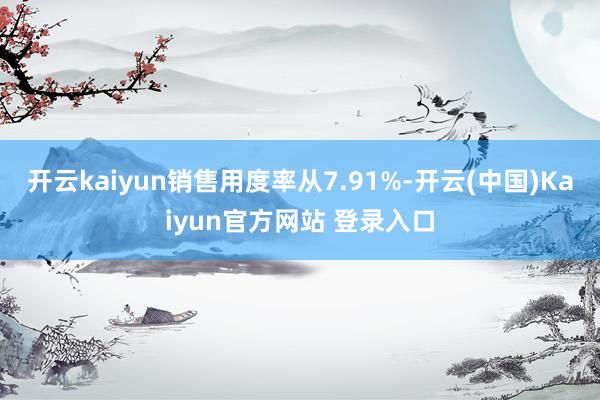 开云kaiyun销售用度率从7.91%-开云(中国)Kaiyun官方网站 登录入口