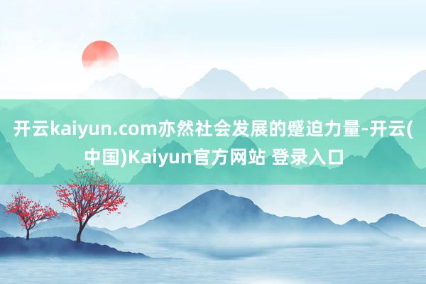 开云kaiyun.com亦然社会发展的蹙迫力量-开云(中国)Kaiyun官方网站 登录入口