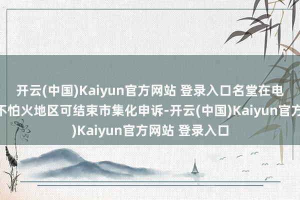 开云(中国)Kaiyun官方网站 登录入口名堂在电价机制锻真金不怕火地区可结束市集化申诉-开云(中国)Kaiyun官方网站 登录入口