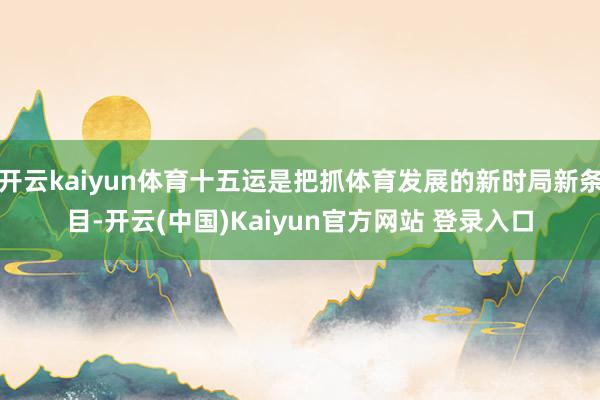 开云kaiyun体育十五运是把抓体育发展的新时局新条目-开云(中国)Kaiyun官方网站 登录入口