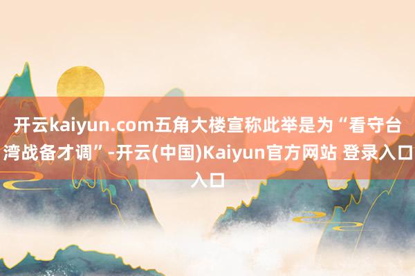 开云kaiyun.com五角大楼宣称此举是为“看守台湾战备才调”-开云(中国)Kaiyun官方网站 登录入口