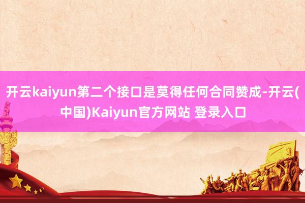 开云kaiyun第二个接口是莫得任何合同赞成-开云(中国)Kaiyun官方网站 登录入口
