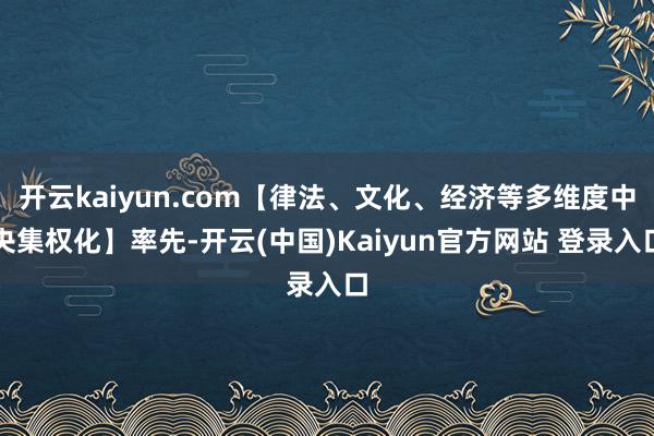 开云kaiyun.com【律法、文化、经济等多维度中央集权化】率先-开云(中国)Kaiyun官方网站 登录入口
