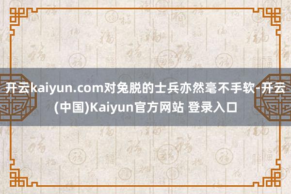 开云kaiyun.com对兔脱的士兵亦然毫不手软-开云(中国)Kaiyun官方网站 登录入口