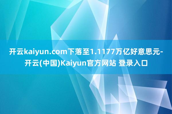 开云kaiyun.com下落至1.1177万亿好意思元-开云(中国)Kaiyun官方网站 登录入口