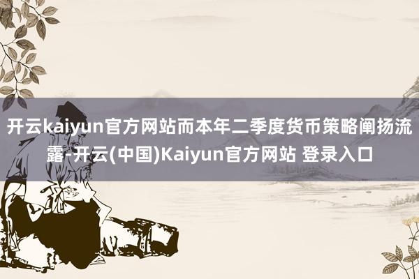 开云kaiyun官方网站 而本年二季度货币策略阐扬流露-开云(中国)Kaiyun官方网站 登录入口