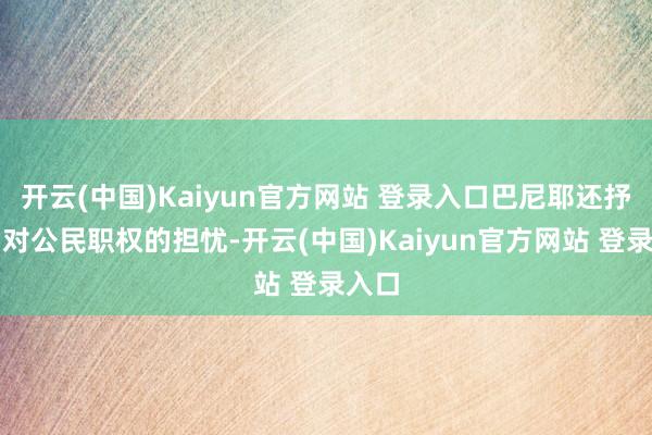 开云(中国)Kaiyun官方网站 登录入口巴尼耶还抒发了对公民职权的担忧-开云(中国)Kaiyun官方网站 登录入口