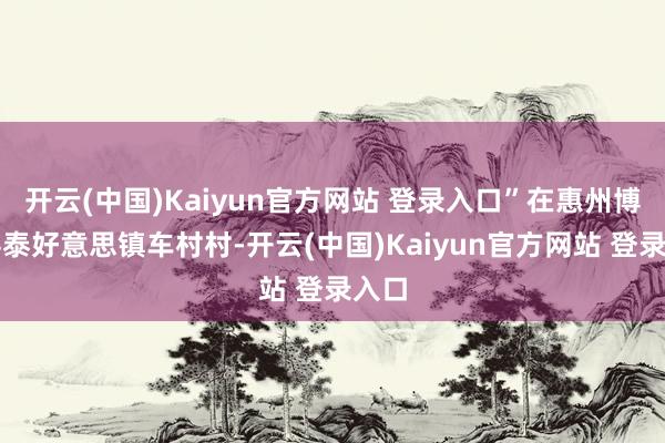 开云(中国)Kaiyun官方网站 登录入口”在惠州博罗县泰好意思镇车村村-开云(中国)Kaiyun官方网站 登录入口