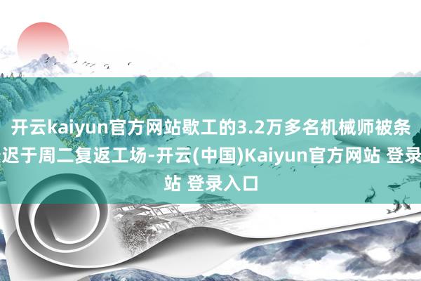 开云kaiyun官方网站歇工的3.2万多名机械师被条目最迟于周二复返工场-开云(中国)Kaiyun官方网站 登录入口