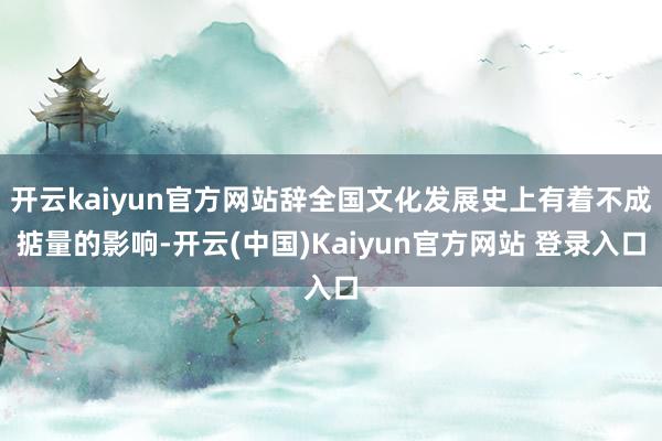 开云kaiyun官方网站辞全国文化发展史上有着不成掂量的影响-开云(中国)Kaiyun官方网站 登录入口