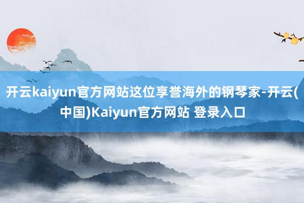 开云kaiyun官方网站这位享誉海外的钢琴家-开云(中国)Kaiyun官方网站 登录入口