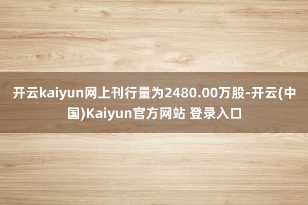 开云kaiyun网上刊行量为2480.00万股-开云(中国)Kaiyun官方网站 登录入口