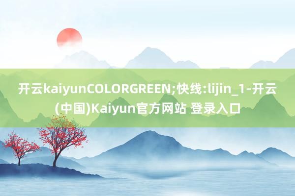 开云kaiyunCOLORGREEN;快线:lijin_1-开云(中国)Kaiyun官方网站 登录入口