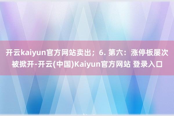开云kaiyun官方网站卖出；6. 第六：涨停板屡次被掀开-开云(中国)Kaiyun官方网站 登录入口