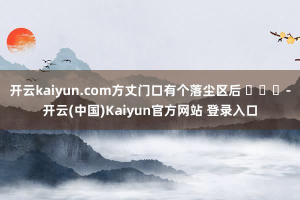 开云kaiyun.com方丈门口有个落尘区后 ​​​-开云(中国)Kaiyun官方网站 登录入口