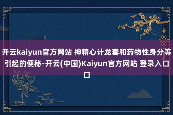 开云kaiyun官方网站 神精心计龙套和药物性身分等引起的便秘-开云(中国)Kaiyun官方网站 登录入口