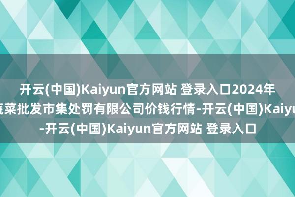 开云(中国)Kaiyun官方网站 登录入口2024年11月26日海南凤翔蔬菜批发市集处罚有限公司价钱行情-开云(中国)Kaiyun官方网站 登录入口