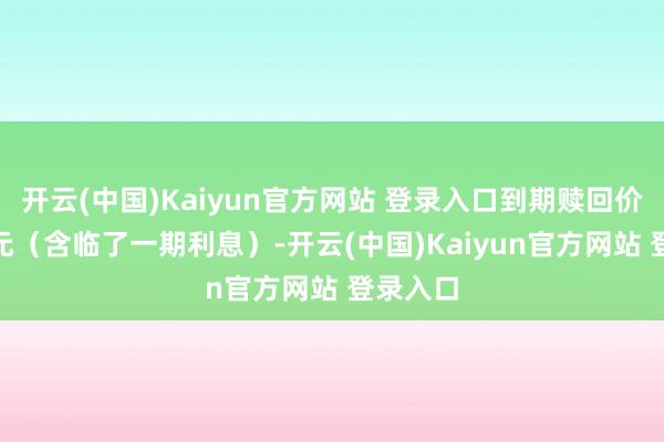 开云(中国)Kaiyun官方网站 登录入口到期赎回价为115元（含临了一期利息）-开云(中国)Kaiyun官方网站 登录入口